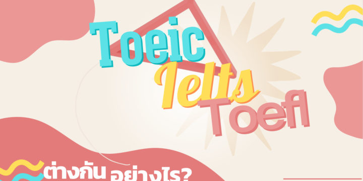 TOEIC, IELTS, TOEFL” ต่างกันอย่างไร ?